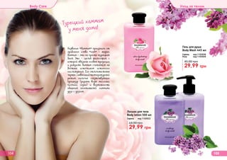 Турецкий хаммам
у меня дома!
Название «Хаммам» произошло от
арабского слова «хам» - жарко.
Хаммам - это не просто турецкая
баня. Это – целая философия, с
которой связаны особые традиции
и ритуалы. Хаммам считается на
Востоке источником истинного
наслаждения. Его отличительные
черты-невысокийтемпературный
режим, наличие сопутствующих
процедур (разные виды массажа,
пиллинг, сауна) и возможность
общения посетителей хаммама
друг с другом.
104 105
Гель для душа
Body Wash 445 мл
Сирень код 1103038
Роза код 1103039
29,99 грн
45,00 грн
Лосьон для тела
Body lotion 500 мл
Сирень код 1103022
29,99 грн
64,00 грн
Body Care Уход за телом
 