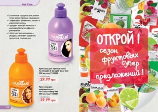 Крем-уход для прямых волос
For Straight & Straight Wavy Hair
300 мл код 1108006
29,99 грн
45,00 грн
Крем-уход для кудрявых волос
For Curly & Wavy Hair
300 мл код 1108007
29,99 грн
45,00 грн
11080071108006
110
Hair Care
✓ различные продукты для разных
типов волос: прямых и вьющихся
✓ эффективно увлажняют, питают и
укрепляют волосы
✓ придают волосам мягкость и
шелковистость без эффекта
утяжеления
✓ облегчает расчесывание и
укладку, помогают сохранить
прическу в течение дня
Крем-уход для прямых волос
For Straight & Straight Wavy Hair
300 мл, код 1108006
29,99 грн
45,00 грн
Крем-уход для
кудрявых волос
For Curly & Wavy Hair
300 мл, код 1108007
29,99 грн
45,00 грн
ОТКРОЙ !
сезон
фруктовых
предложений !
супер
 