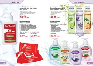 136 137
Body Care Уход за телом
Антибактериальное
мыло для рук
Antibacterial Hand Soap, 300 мл
✓ эффективно и мягко
	 очищает кожу
✓ дезинфицирует, создает
антибактериальный барьер
✓ подходит для ежедневного
использования, для всех типов кожи
✓ не содержит триклозана
22,99 грн
32,00 грн
Антибактериальное мыло
Antibacterial Hand Soap, 445 мл
код 1102039
✓эффективно очищает кожу
✓предотвращает размножение бактерий
✓создает антибактериальный барьер
24,99 грн
35,00 грн
Антибактериальные
влажные салфетки
Antibacterial Wet Wipes
✓ тщательно очищают и увлажняют кожу
✓ предотвращают размножение бактерий
✓ подходят даже для чувствительной кожи
✓ снижают риск заражения инфекциями в
общественных местах
✓ не содержат спирта
5,99 грн
7,00 грн
12 шт, код 1204011
25,99 грн
35,00 грн
70 шт, код 1202009
1109001
1109002
1109003
1109004
Ароматизированное
дезинфицирующее средство
Natural Freshness, 400 мл
✓ эффективно убивает микробы и бактерии
✓ приятные, свежие ароматы
✓ большой объем
49,99 грн
90,00 грн
1107126 1107127 1107128
 