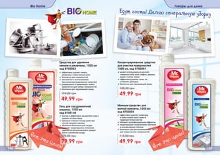 Bio Home Товары для дома
158 159
Средство для удаления
накипи и ржавчины, 1000 мл
код 9700063
✓ эффективно удаляет накипь,
ржавчину и известковый налет
✓ безопасно для поверхностей
✓ экономично в использовании
(высококонцентрированное средство)
✓ универсально в применении: может
применяться для любых поверхностей
✓ безопасно для окружающей среды
49,99 грн
110,00 грн
Гель для посудомоечной
машины, 1000 мл
код 9700148
✓ быстро и эффективно расщепляет жир и
удаляет остатки пищи
✓ идеально очищает посуду даже при
полной загрузке машины
✓ абсолютно безопасен для посуды
✓ помогает предотвратить появление
царапин на металлической и придает
блеск стеклянной посуде
79,99 грн
170,00 грн
Моющее средство для
ванной комнаты, 1000 мл
код 9700059
✓ эффективно удаляет ржавчину
и известковый налет даже в
труднодоступных местах
✓ обладает дезинфицирующим эффектом
✓ предотвращает размножение бактерий
и возникновение плесени
✓ безопасно как для металлических, так и
для керамических поверхностей
49,99 грн
110,00 грн
Концентрированное средство
для очистки поверхностей
1000 мл, код 9700061
✓ может использоваться для всех
поверхностей в доме: кафель, мрамор,
винил, плитка, гранит
✓ эффективно удаляет грязь, не
оставляет разводов
✓ безопасно для окружающей среды
49,99 грн
100,00 грн
вот это цены! вот это цены!
Едут гости! Делаю генеральную уборку
 