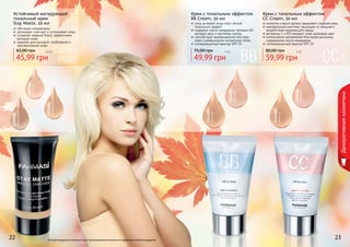 Оттенки продуктов в каталоге могут незначительно отличаться от реальных оттенков продуктов.
1302094
светлый
1302098
бронзовый
1302096
натуральный
1104060
светлый
1104061
темный
1104058
светлый
1104059
темный
Крем с тональным эффектом
BB Cream, 50 мл
уход за кожей лица плюс легкий
тональный эффект
содержит масло макадамии, витамин B3,
	 экстракт овса и протеины шелка
способствует выравниванию текстуры
кожи и уменьшению пигментных пятен
солнцезащитный фактор SPF 15
49,99 грн
75,00 грн 4 бб
Крем с тональным эффектом
CC Cream, 50 мл
коллаген и масло арганы замедляют старение кожи
минеральный комплекс защищает от внешнего
воздействия окружающей среды
витамины С и В3 придают коже здоровый цвет
интенсивное увлажнение благодаря высокому
содержанию масла макадамии
солнцезащитный фактор SPF 25
59,99 грн
80,00 грн 5 бб
Устойчивый матирующий
тональный крем
Stay Matte, 30 мл
обогащен минералами
увлажняет, смягчает и успокаивает кожу
устраняет жирный блеск, эффективно
матирует кожу
идеален для молодой, проблемной и
чувствительной кожи
45,99 грн
65,00 грн 3,8 бб
22 23
Декоративнаякосметика
 