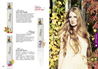 50 мл, код 1107122
Страстный и дерзкий, женственный и
элегантный, чувственный и сексуальный
аромат для женщин Messina – это настоящий
коктейль эмоций.
В композиции этого цветочно-шипрового
аромата гармонично сочетаются полынь,
персик, фрезия, ирис и роза, завершают
аромат оттенки кашемирового дерева,
мускуса, сандалового дерева, амбры и ванили.
Messina
50 мл, код 1107098
Fontelina – яркий и дерзкий аромат для юной
девушки. Легкомысленный и кокетливый,
как и его обладательница, аромат призван
кружить головы и разбивать мужские сердца.
В верхних нотах композиции – фруктовые
ноты сочной груши, сладкой малины
и нежной земляники. В нотах сердца
ощущаются цветочные ароматы пиона
и цикламена, а завершает композицию
изысканный шлейф ванили и сандала.
Fontelina
50 мл, код 1107099
Mattina – оригинальный, женственный
и сексуальный аромат для активной,
современной девушки.
Изысканная цветочно-древесная композиция
аромата основана на трех нотах: цейлонский
чай, колокольчик и ирис. Дополняют
ансамбль оттенки розового перца, бергамота,
мандарина, кардамона, белого мускуса,
кедра и ветивера.
Mattina
62 63
EDTWoman
89,99 грн
150,00 грн 7,5 бб
любая за
 