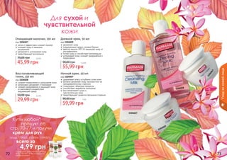 1104027
1104029
1104028
1104047
Для сухой и
чувствительной
кожи
72 73
Ночной крем, 50 мл
код 1104047
✓ удерживает влагу в глубоких слоях кожи
✓ активно увлажняет кожу, противостоит ее
преждевременному старению
✓ стимулирует обменные процессы
✓ способствует выработке коллагена
✓ восстанавливает сухую и
	 чувствительную кожу
✓ предотвращает развитие признаков старения
59,99 грн
90,00 грн 5 бб
Восстанавливающий
тоник, 150 мл
код 1104028
✓ снимает покраснение и шелушение кожи
✓ интенсивно увлажняет и тонизирует
✓ снимает раздражения и защищает кожу
от негативного воздействия
	 окружающей среды
29,99 грн
50,00 грн 2,5 бб
Дневной крем, 50 мл
код 1104029
✓ увлажняет кожу
✓ поддерживает водно-солевой баланс
✓ фактор защиты SPF 15 защищает кожу от
ультрафиолета
✓ питает кожу и способствует регенерации
✓ успокаивает кожу, снимает раздражения и
покраснения
55,99 грн
90,00 грн 4,6 бб
Очищающее молочко, 150 мл
код 1104027
✓ мягко и эффективно снимает макияж
✓ очищает кожу от внешних
загрязнений
✓ увлажняет и успокаивает кожу
✓ предотвращает воспаления
45,99 грн
70,00 грн 3,8 бб
Уходзакожейлица
Купи любой*
продукт со
стр. 70-77 и получи
крем для рук
(коды 1109005, 1109006, 1109007)
всего за
	 4,99 грн
*салфетки для снятия макияжа
(Код 1201001) в акции участия
не принимают
 