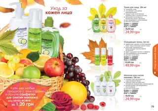 78 79
Молочко для снятия
макияжа, 280 мл
очищает кожу, регулирует ее
гидролипидный баланс
помогает коже противостоять
негативному воздействию антиоксидантов
рекомендовано для ежедневного
использования
для всех типов кожи
24,99 грн
36,00 грн 2 бб
Огурец код 1104012
Лимон код 1104013
Роза код 1104014
Очищающая пенка, 150 мл
эффективно удаляет остатки макияжа,
пыль, грязь и излишек кожного жира
уменьшает раздражения и
предотвращает возникновение
воспалений
дарит ощущение чистоты и свежести
для ежедневного использования
для всех типов кожи
49,99 грн
65,00 грн 4 бб
Огурец код 1104053
Лимон код 1104051
Роза код 1104052
Тоник для лица, 280 мл
тонизирует кожу
способствует улучшению
кровообращения
придает коже естественный,
здоровый цвет и ухоженный вид
уменьшает интенсивность
пигментных пятен и веснушек
для ежедневного использования
для всех типов кожи
24,99 грн
36,00 грн 2 бб
Огурец код 1104015
Лимон код 1104016
Роза код 1104017
Уход за
кожей лица
Уходзакожейлица
Купи два любых
продукта с этих страниц
и получи салфетки
для снятия макияжа
(код 1201001) всего
за 1,20 грн
 