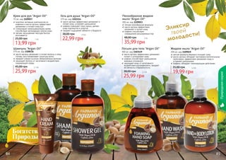 84 85
Пенообразное жидкое
мыло "Argan Oil"
300 мл, код 1109053
легкая пенообразная формула
масло арганы эффективно
увлажняет и питает кожу
кофеин способствует
сокращению расширенных пор
35,99 грн
48,00 грн 3 бб
Жидкое мыло "Argan Oil"
300 мл, код 1109049
мягкая формула бережно очищает кожу
масло арганы обладает противовоспалительными
свойствами, эффективно увлажняет кожу и
устраняет шелушение
кофеин, обладает тонизирующим действием
19,99 грн
35,00 грн 1,6 бб
Лосьон для тела "Argan Oil"
300 мл, код 1103119
масло арганы эффективно увлажняет,
питает и успокаивает кожу
кофеин способствует уменьшению
жировых отложений
защищает кожу от негативного
воздействия ультрафиолета, придает
ей мягкость и бархатистость
25,99 грн
38,00 грн 2,1 бб
Шампунь "Argan Oil"
375 мл, код 1108116
масло арганы увлажняет и питает волосы и кожу
головы, восстанавливает структуру волос
придает сияние тусклым, безжизненным волосам
защищает волосы от негативного воздействия
окружающей среды
25,99 грн
45,00 грн 2,1 бб
Гель для душа "Argan Oil"
375 мл, код 1103114
масло арганы эффективно увлажняет и
питает кожу, устраняет шелушение
кофеин повышает тонус мышц, делает
кожу подтянутой и упругой
придает ощущение свежести и бодрости
22,99 грн
38,00 грн 1,9 бб
Крем для рук "Argan Oil"
75 мл, код 1109057
комплекс активных компонентов из
кофеина и масла арганы эффективно
увлажняют и питают кожу рук
стимулирует микроциркуляцию крови,
способствует регенерации клеток кожи
легкая, насыщенная текстура быстро
впитывается
13,99 грн
25,00 грн 1 бб
84 85
Эликсир
твоей
молодости!
Природнаясерия
 