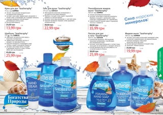 Сила морских
минералов!
92 93
Шампунь "Seatheraphy"
375 мл, код 1108115
обогащен экстрактом алое вера и
морскими минералами
эффективно увлажняет волосы и
придает им красивый блеск
морские минералы успокаивают кожу
головы и дарят ощущение бодрости
экстракт алое вера мягко очищает
и увлажняет волосы и кожу головы,
облегчает расчёсывание
25,99 грн
45,00 грн 2,1 бб
Гель для душа "Seatheraphy"
375 мл, код 1103113
обогащенная морскими минералами и
экстрактом алое вера формула
бережно очищает кожу, дарит ощущение
свежести и легкий аромат
экстракт алое вера увлажняет и смягчает кожу
морские минералы придают коже здоровый,
ухоженный вид
22,99 грн
38,00 грн 1,9 бб
Жидкое мыло "Seatheraphy"
300 мл, код 1109048
экстракт алое вера интенсивно увлажняет кожу
и помогает нормализовать ее водный баланс
морские минералы повышают
	 защитные свойства кожи
мягкая формула бережно очищает кожу
приятный, свежий аромат
19,99 грн
35,00 грн 1,6 бб
Лосьон для рук
и тела "Seatheraphy"
300 мл, код 1103118
уникальная формула, обогащенная
морскими минералами, способствует
	 восстановлению кожи
экстракт алое вера увлажняет и питает кожу,
насыщает ее витаминами и придает мягкость
легкая формула быстро впитывается, не
	 оставляя жирного блеска
25,99 грн
38,00 грн 2,1 бб
Пенообразное жидкое
мыло "Seatheraphy"
300 мл, код 1109052
легкая пенообразная формула
экстракт алое вера и морские минералы
бережно очищают и увлажняют кожу,
помогают поддерживать ее гидробаланс
свежий морской аромат дарит ощущение
чистоты и свежести
35,99 грн
48,00 грн 3 бб
Крем для рук "Seatheraphy"
75 мл, код 1109056
легкая, насыщенная натуральными
ингредиентами формула
экстракт алое вера эффективно увлажняет и
питает кожу, успокаивает ее и придает мягкость
морские минералы способствуют
	 регенерации клеток кожи
быстро впитывается
13,99 грн
25,00 грн 1 бб
Природнаясерия
 