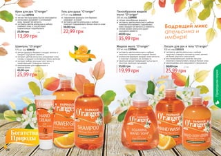 Бодрящий микс
апельсина и
имбиря!
94 95
Шампунь "O’ranger"
375 мл, код 1108113
мягкая формула бережно очищает волосы и
придает ощущение свежести
экстракт цветов апельсина успокаивает кожу
головы и придает естественный блеск волосам
экстракт имбиря улучшает рост волос и
предотвращает появление перхоти
рекомендован для нормальных и
	 жирных волос
25,99 грн
45,00 грн 2,1 бб
Лосьон для рук и тела "O’ranger"
300 мл, код 1103115
экстракты цветов апельсина и имбиря
помогают сохранить молодость кожи, делают
ее более упругой и эластичной
восстанавливающие свойства лосьона
помогают нормализовать водный баланс кожи
рекомендован для ежедневного применения
25,99 грн
38,00 грн 2,1 бб
Жидкое мыло "O’ranger"
300 мл, код 1109046
экстракты цветов апельсина и имбиря
помогают нормализовать водный баланс
уникальная формула придает коже мягкость
и помогает сохранить ее молодость
приятный аромат превращает мытье рук в
поистине приятную процедуру
19,99 грн
35,00 грн 1,6 бб
Пенообразное жидкое
мыло "O’ranger"
300 мл, код 1109050
легкая пенообразная формула
экстракты цветов апельсина и имбиря
помогают восстановить гидробаланс
кожи, придают ей мягкость и нежность
легкий аромат апельсина дарит
ощущение свежести
35,99 грн
48,00 грн 3 бб
Гель для душа "O’ranger"
375 мл, код 1103111
современная формула геля бережно
ухаживает за кожей
экстракты цветов апельсина и имбиря
помогают поддерживать баланс влаги в коже
22,99 грн
38,00 грн 1,9 бб
Крем для рук "O’ranger"
75 мл, код 1109054
легкая текстура крема быстро впитывается
интенсивно увлажняет и успокаивает
кожу, придает ей мягкость
экстракты цветов апельсина и имбиря
освежают кожу и способствуют
нормализации гидробаланса
13,99 грн
25,00 грн 1 бб
Природнаясерия
 