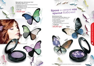 1301072
Сатурн
1301073изумрудныйдождь
1301066
магияВенеры
1301061
Луна
1301065
звезднаямечта
1301063Млечныйпуть
1301047
голубойаквамарин
1301050
дымчатый топаз
1301059
морская гладь
1301051
нежный бриллиант
1301052
морозныйкаштан
1301043
небесная синева
1301046богатствоизумруда
1301055
ночное сияние
1301044мерцающая
сирень
13010449
северный
мох
1301054
бархатная
фиалка
Запеченные тени
Terracotta Harmony Mono, 4,5 г
идеально подобранная гамма оттенков
уход за кожей век
нежная, бархатистая текстура
стойкий насыщенный цвет и
перламутровый блеск
можно наносить влажным аппликатором
69,99 грн
115,00 грн 5,5 бб
Одноцветные запеченные тени
Terracotta Mono, 4,5 г
насыщенный цвет и элегантный перламутровый блеск
увлажняющие компоненты
нежная бархатная текстура
светоотражающие частицы скрывают мелкие морщинки
широкая цветовая гамма
59,99 грн
97,00 грн 5 бб
Декоративнаякосметика
Оттенки продуктов в каталоге могут незначительно отличаться от реальных оттенков продуктов.
Яркие и легкие как
крылья бабочки!
8 9
 