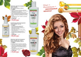 фруктовые кислоты
витамины
протеины
Опыт +
Инновации =
роскошные
волосы!
Сыворотка против выпадения
волос HAIRIN, 100 мл
код 1108033
улучшенная формула эффективно
	 предотвращает выпадение волос
обогащена витаминами, протеинами и
	 фруктовыми кислотами
интенсивно питает кожу головы и корни
волос, укрепляя их
содержит аминокислоты способствующие
восстановлению ослабленных волос
придает волосам жизненную силу, блеск
и объем
99,99 грн
135,00 грн 8,3 бб
Шампунь против выпадения
волос HAIRIN для сухих и
нормальных волос, 150 мл
код 1108034
содержит комплекс витаминов и протеинов
интенсивно питает и укрепляет нормальные и
сухие волосы, предотвращает их выпадение
яблочные аминокислоты придают волосам
здоровый блеск и способствуют регенерации
кожи головы
стимулирует рост волос, придает им
здоровый, ухоженный вид
79,99 грн
115,00 грн 6,6 бб
Шампунь против выпадения
волос HAIRIN
для жирных волос, 150 мл
код 1108035
содержит комплекс витаминов и протеинов
эффективно питает и укрепляет жирные волосы,
	 предотвращает их выпадение
способствует нормализации работы сальных
желез, предотвращая быстрое загрязнение волос
яблочные аминокислоты эффективно очищают
волосы, способствуют регенерации клеток кожи
головы
стимулирует рост волос, придает им здоровый,
ухоженный вид
79,99 грн
115,00 грн 6,6 бб
108 109
Уходзаволосами
 