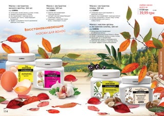 114 115
Восстанавливающие
маски для волос
1108064
1108065
1108067
1108106
114 115
Маска с экстрактом
чеснока, 500 мл
код 1108065
кератин восстанавливает
	 структуру волоса
экстракт чеснока предотвращает
появление перхоти,
защищает и укрепляет корни
волос, стимулирует их рост
Маска с экстрактом
яичного желтка, 500 мл
код 1108064
интенсивно питает волосы и кожу головы
придает волосам блеск и объем
восстанавливает структуру волос
ускоряет рост волос, предотвращает
выпадение
эффект усиливается после применения
шампуня этой серии
Маска с маслом арганы
и экстрактом хлопка, 500 мл
код 1108106
интенсивно восстанавливает
	 ослабленные волосы
придает дополнительный блеск и объем
питает и увлажняет волосы и кожу головы
защищает их от воздействия
окружающей среды и ультрафиолета
помогает восстановить структуру волос
создает эффект кондиционирования
Маска с экстрактом
оливы, 500 мл
код 1108067
оливковое масло разглаживает и
	 укрепляет волосы
кератин восстанавливает структуру волоса
активно увлажняет и питает кожу головы
рекомендована для сухих и
	 слабых волос
39,99 грн
57,00 грн 3,3 бб
любая маска
всего за
Уходзаволосами
 