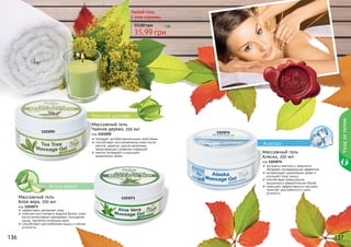 136 137
Массажный гель
Аляска, 250 мл
код 1103074
экстракты ментола и эвкалипта
обладают охлаждающим эффектом
активизирует циркуляцию крови и
улучшает тонус мышц
способствует уменьшению
мышечных и ревматических болей
повышает эффективность массажа,
помогает расслабиться и снять
усталость
Алоэ вера
Аляска
Чайное дерево
1103092 1103074
1103073Массажный гель
Алое вера, 250 мл
код 1103073
эффективно увлажняет кожу
помогает восстановить водный баланс кожи
после интенсивных тренировок, посещения
сауны, принятия солнечных ванн
способствует расслаблению мышц и снятию
усталости
обладает антибактериальными свойствами
способствует восстановлению кожи после
	 ожогов, царапин, укусов насекомых,
	 предотвращает развитие инфекций
ментол охлаждает и улучшает
	 циркуляцию крови
Массажный гель
Чайное дерево, 250 мл
код 1103092
Любой гель
с этих страниц
35,99 грн
55,00 грн 3 бб
Уходзателом
 