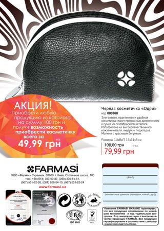 148
Компания FARMASI UKRAINE гарантирует,
что вся продукция произведена по новей-
шим технологиям и под тщательным кон-
тролем. Это свидетельствует о высоком ка-
честве продукции FARMASI. Вся продукция
сертифицирована в соответствии с действу-
ющим законодательством.
(ФИО)
(контактные данные (телефон, e-mail, др.))
ООО «Фармаси Украина», 03680, г. Киев, Столичное шоссе, 100
тел.: +38 (044) 303-90-87, (050) 339-51-51,
(067) 551-62-26, (067) 658-54-10, (067) 551-62-24
www.farmasi.ua
79,99 грн
100,00 грн 7 бб
Черная косметичка «Одри»
код 000508
Элегантная, практичная и удобная
косметичка станет прекрасным дополнением
к сумке из сентябрьского каталога.
Изготовлена из высококачественного
кожзаменителя, внутри – подкладка.
Молния с красивым бегунком.
Размеры (ШхВхГ) 15х11х8 см
АКЦИЯ!Приобрети любую
продукцию из каталога
на сумму 100 грн и
получи возможность
приобрести косметичку
всего за
49,99 грн
4 бб
 