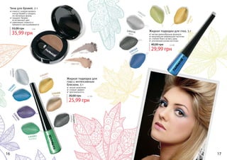 16 17
Жидкая подводка для
глаз с интенсивным
блеском, 5 г
легкое нанесение
стойкий эффект
оригинальность
25,99 грн
30,00 грн 2,1 бб
Жидкая подводка для глаз, 5 г
мягкая кремообразная формула
мельчайшие сверкающие частички
стойкий блеск на весь день
утонченный кончик кисточки
29,99 грн
40,00 грн 2,5 бб
1301118
молибден
1301119медь
1301115
электрик
1301116
хром
1301117
сталь
1301008
бронза
1301003
изумруд
1301005
бирюза
1301004
аметист
1301006
кварц
1301007
золото
1301009
серебро
1301132
1301131
Тени для бровей, 2 г
помогут скорректировать
контур бровей и придать
	 им желаемую форму
придают бровям
естественный цвет
равномерно ложатся и
прекрасно растушевываются
35,99 грн
55,00 грн 3 бб
 