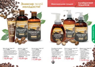 Максимальная скидка!

КАЛЕЙДОСКОП
ПОДАРКОВ!

Природная серия

Эликсир твоей
молодости!

Крем для рук "Argan Oil"

Шампунь "Argan Oil"

75 мл, код 1109057
375 мл, код 1108116
комплекс активных компонентов из
масло арганы увлажняет и
кофеина и масла арганы эффективно
питает волосы и кожу головы,
увлажняют и питают кожу рук
восстанавливает структуру волос
стимулирует микроциркуляцию крови,
придает сияние тусклым,
способствует регенерации клеток кожи
безжизненным волосам
легкая, насыщенная текстура быстро
защищает волосы от негативного
впитывается
воздействия окружающей среды

25,00 грн

0,9 бб

10,99 грн
20
20

45,00 грн

1,7 бб

19,99 грн

Гель для душа "Argan Oil"
375 мл, код 1103114
масло арганы эффективно
увлажняет и питает кожу,
устраняет шелушение
кофеин повышает тонус
мышц, делает кожу
подтянутой и упругой
придает ощущение
свежести и бодрости

38,00 грн

1,5 бб

17,99 грн

Пенообразное жидкое
мыло "Argan Oil"
300 мл, код 1109053
легкая пенообразная формула
масло арганы эффективно
увлажняет и питает кожу
кофеин способствует
сокращению расширенных пор

48,00 грн

3,3 бб

39,99 грн

Лосьон для тела "Argan Oil"

300 мл, код 1103119
масло арганы эффективно увлажняет,
питает и успокаивает кожу
кофеин способствует уменьшению
жировых отложений
защищает кожу от негативного
воздействия ультрафиолета, придает
ей мягкость и бархатистость

38,00 грн

1,7 бб

19,99 грн

Жидкое мыло "Argan Oil"
300 мл, код 1109049
мягкая формула бережно
очищает кожу
масло арганы обладает
противовоспалительными
свойствами, эффективно
увлажняет кожу и
устраняет шелушение
кофеин обладает
тонизирующим действием

35,00 грн

1,3 бб

15,99 грн
21
21

 