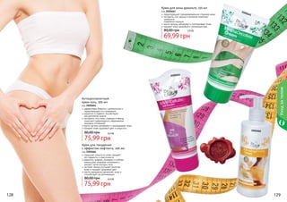 Крем для зоны декольте, 150 мл

код 2101641
предотвращает преждевременное старение кожи
экстракты сои, хвоща и коллаген помогают
замедлить
	 появление морщин
масло арганы увлажняет и омолаживает кожу
придает коже здоровый и ухоженный вид

80,00 грн

210

164

1

5,9 бб

69,99 грн

Уход за телом

2101644

Антицеллюлитный
крем-гель, 200 мл

код 2101644
эффективно борется с целлюлитом и
предотвращает его появление
карнитин и кофеин способствуют
	 расщеплению жиров
экстракты готу колы, гуараны и хвоща
помогают предотвратить образование
жировых отложений
масло арганы увлажняет и омолаживает кожу
придает коже здоровый цвет и упругость

80,00 грн

6,4 бб

2101666

75,99 грн

Крем для похудения
с эффектом лифтинга, 200 мл
код 2101666
повышает упругость кожи, придает
ей гладкость и эластичность
карнитин, кофеин, розмарин и имбирь
уменьшают жировые отложения и
делают четче контуры тела
экстракт хвоща улучшает свойства
кожи и придает здоровый цвет
масло макадамии увлажняет кожу и
способствует ее регенерации

80,00 грн

6,4 бб

75,99 грн
128

129

 