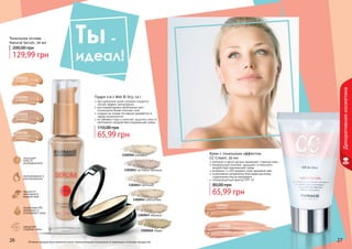 26 27Оттенки продуктов в каталоге могут незначительно отличаться от реальных оттенков продуктов.26 27
Декоративнаякосметика
защищает
кожу от
ультрафиолета
замедляет
старение кожи
омолаживание и
разглаживание
защита от
негативного
воздействия
провитамин В5
увлажняет и
успокаивает кожу
Тональная основа
Natural Serum, 30 мл
129,99 грн
200,00 грн
1302203
бежевый
1302204
кремовый
1302205
песочный
бежевый
1302206
натуральный
бежевый
1302040 кремовый
1302043 песочный
1302047 медовый
1302045 золотой беж
1302048 тоффи
1302041 пастельно-розовый
Пудра 2-в-1 Wet & Dry, 14 г
при нанесении сухим спонжем создается
легкий эффект матирования
для корректировки проблемных мест
используйте более плотный слой
создана на основе последних разработок в
сфере косметологии
не забивает поры и помогает защитить кожу от
негативного воздействия окружающей среды
65,99 грн
110,00 грн
1104060
светлый
1104061
темный
Крем с тональным эффектом
CC Cream, 50 мл
коллаген и масло арганы замедляют старение кожи
минеральный комплекс защищает от внешнего
воздействия окружающей среды
витамины С и В3 придают коже здоровый цвет
интенсивное увлажнение благодаря высокому
содержанию масла макадамии
солнцезащитный фактор SPF 25
65,99 грн
80,00 грн
Ты -
идеал!
 