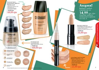 6 7Оттенки продуктов в каталоге могут незначительно отличаться от реальных оттенков продуктов.6 7
Декоративнаякосметика
1302003
беж
1302004
слоновая
кость
1302007
натуральный
беж
1302006
светлый
беж
1302010
бронзовый
невесомая текстура
бархатистость, здоровый цвет
равномерный тон
увлажняющая формула
успокаивающий эффект
Тональный крем с
увлажняющим эффектом
Hydravite, 35 мл
69,99 грн
105,00 грн
1302012
светлый
шампань
1302013
бежевый
1302015
пастельный
1302016
светло-
бежевый
комплекс керамидов
улучшает тонус кожи
омолаживание и
разглаживание
антивозрастной
эффект
супер стойкая
формула
защищает кожу
от ультрафиолета
1302107
светлый
1302109
натуральный
Карандаш-корректор
Camouflage Concealer Stick, 4 г
надежно маскирует проблемные места
позволяет коже «дышать»
идеален для молодой, проблемной кожи
35,99 грн
42,00 грн
Антивозрастной
тональный крем
High Performance, 30 мл
109,99 грн
170,00 грн
Camouflage Liquid Concealer
Жидкий корректор, 4 мл
эффективно маскирует темные круги
под глазами и недостатки кожи
помогает скорректировать овал лица
нежная жидкая формула
помогает скрыть мелкие морщинки
35,99 грн
55,00 грн
1302112
светлый
1302113
бежевый
1302114
натуральный
Акция!
Выбери любой
корректор за
14,99грн, при
покупке любого
тонального крема
со стр. 6
 