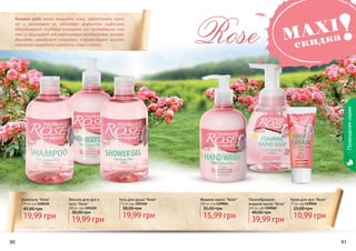 90 9190 91
Шампунь "Rose"
375 мл, код 1108118
19,99 грн
45,00 грн
Гель для душа "Rose"
375 мл, код 1103126
19,99 грн
38,00 грн
Крем для рук "Rose"
75 мл, код 1109064
10,99 грн
25,00 грн
Пенообразное
жидкое мыло "Rose"
300 мл, код 1109062
39,99 грн
48,00 грн
Лосьон для рук и
тела "Rose"
300 мл, код 1103125
19,99 грн
38,00 грн
Жидкое мыло "Rose"
300 мл, код 1109061
15,99 грн
35,00 грн
Розовая вода мягко очищает кожу, эффективно пита-
ет и увлажняет ее, обладает эффектом лифтинга.
Обеспечивает глубокое очищение от ороговевших кле-
ток и защищает от негативного воздействия ультра-
фиолета, замедляет старение. Способствует восста-
новлению природной мягкости кожи и волос.
Rose
Природнаясерия
MAXI
скидка!
 