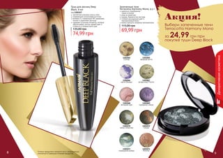 8 98 98
Тушь для ресниц Deep
Black, 8 мл
код 1301157
элегантная упаковка класса люкс
современная силиконовая кисточка
витамин Е и провитамин В5 увлажняют,
питают и укрепляют ресницы
содержит угольные пигменты, которые
обеспечивают ультра черный цвет и
стойкость в течение всего дня
74,99 грн
135,00 грн
Оттенки продуктов в каталоге могут незначительно
отличаться от реальных оттенков продуктов.8 9
Декоративнаякосметика
Запеченные тени
Terracotta Harmony Mono, 4,5 г
идеально подобранная
	 гамма оттенков
уход за кожей век
нежная, бархатистая текстура
стойкий насыщенный цвет и
перламутровый блеск
можно наносить влажным аппликатором
69,99 грн
115,00 грн
1301074
Юпитер
1301072
Сатурн
1301068
вечерняя зоря
1301067
загадочный Плутон
1301069
пурпурное сияние
1301070
тайны галактики
1301073
изумрудный дождь
1301066
магия Венеры
1301065
звездная мечта
1301062
Солнце
Акция!
Выбери запеченные тени
Terracotta Harmony Mono
за 24,99грн при
покупке туши Deep Black
 