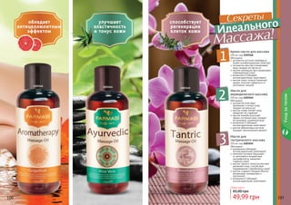 100 101
Обогащено:
экстрактом алое вера
(увлажняет и питает кожу,
придает ей мягкости)
маслом оливы (питает кожу,
замедляет ее старение)
маслом жожоба (улучшает
общее состояние кожи, придает
ей здоровый, ухоженный вид)
витамином Е (обладает
антиоксидантными свойствами)
маслом абрикосовых косточек
(придает оригинальный аромат)
Масло для
аюрведического массажа
150 мл, код 1103144
Обогащено:
розмарином (обладает
антиоксидантными свойствами)
пенником луговым (защищает
от негативного воздействия
ультрафиолета, замедляет
старение кожи)
маслом черного тмина (интенсивно
увлажняет кожу, способствует
поддержанию гидробаланса кожи)
маслом сладкого миндаля (богато
витаминами, минералами и
протеином)
витамином Е (обладает
антиоксидантными свойствами)
Масло для
тантрического массажа
150 мл, код 1103145
Обогащено:
экстрактом косточек грейпфрута
(имеет антибактериалные свойства)
экстрактом овса (восстанавливает
кожу, придает ей мягкость)
маслом календулы (восстанавливает
поврежденную кожу)
витамином Е (обладает
антиоксидантными свойствами)
маслом иланг-иланга (приятный
аромат помогает избавиться от
негативных эмоций)
Аромо масло для массажа
150 мл, код 1103146
обладает
антицеллюлитным
эффектом
100 101
улучшает
эластичность
и тонус кожи
способствует
регенерации
клеток кожи
49,99 грн
65,00 грн
Любое масло
1103146 1103144 1103145
Уходзателом
 