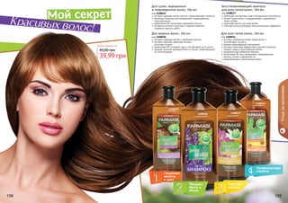 108 109
Любой шампунь за
39,99 грн
45,00 грн
экстракт орхидеи питает волосы, предотвращает ломкость
протеины пшеницы восстанавливают поврежденную
структуру волос
провитамин В5 интенсивно увлажняет волосы
экстракты конского каштана и граната помогают
сохранить яркость цвета
Для сухих, окрашенных
и поврежденных волос, 700 мл
код 1108039
обогащен экстрактами трав и витаминным комплексом
питает корни волос и поддерживает гидробаланс
кожи головы
укрепляет волосы по всей длине
смягчает волосы,обладает антистатическим эффектом
Восстанавливающий шампунь
для всех типов волос, 700 мл
код 1108037
экстракт розмарина питает корни волос и
способствует их росту
арника предотвращает выпадение
экстракт алое вера эффективно удаляет излишки
кожного жира и ороговевшие клетки
профилактика появления перхоти
провитамин В5 восстанавливает поврежденные
волосы, питает и увлажняет их
предотвращает электризацию волос
Для всех типов волос, 700 мл
код 1108036
экстракт лаванды питает и увлажняет волосы
экстракт крапивы укрепляет волосы,
	 улучшает их рост
провитамин В5 устраняет зуд и способствует росту волос
придает волосам здоровый блеск и объем, предотвращает
их электризацию
Для жирных волос, 700 мл
код 1108038
108 109
Уходзаволосами
1108039
1108038 1108037
1108036
Сохраняет
яркость
и цвет
Придает
блеск и
объем
Смягчает
волосы
Профилактика
перхоти
Мой секрет
Красивых волос!
 