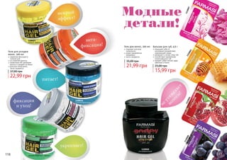 116 117
1108018
сильная фиксация
1108019
мокрый эффект
1108015
непревзойденный эффект
1108016
фиксация+уход
1108017
мегафиксация
1108008
ультрафиксация
Гели для укладки
волос, 500 мл
надежная фиксация в
течение дня
не утяжеляет волосы
провитамин В5 увлажняет
волосы и придает им блеск
для всех типов волос,
легко смывается
22,99 грн
37,00 грн
Гель для волос, 300 мл
подходит для всех
типов волос
может применяться
ежедневно
легко смывается
21,99 грн
35,00 грн
116 117
15,99 грн
25,00 грн
Бальзам для губ, 4,6 г
защищает губы от
негативного воздействия
окружающей среды
увлажняет и питает кожу губ
способствует заживлению
потрескавшихся губ
придает губам легкий, едва
заметный оттенок
1110007
1110005
1110006
1110008
 