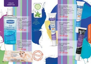 82 83
Крем от темных кругов
под глазами, 20 мл
код 1116003
увлажняет и ухаживает за нежной кожей
вокруг глаз
способствует проникновению и
удержанию влаги в
	 глубоких слоях кожи
фактор защиты SPF 15 защищает кожу
от воздействия ультрафиолета
уменьшает отечность, темные круги и
мешки под глазами
придает коже здоровый и ухоженный вид
49,99 грн
75,00 грн
Ночной крем для кожи
вокруг глаз, 20 мл
код 1116004
интенсивно питает кожу вокруг глаз
ускоряет обновление клеток эпидермиса
придает коже упругость и здоровый цвет
защищает кожу от воздействия
	 свободных радикалов
47,99 грн
65,00 грн
82 83
уход за
кожей глаз
Салфетки для снятия
макияжа с витамином Е, 20 шт
код 1201001
бережно и эффективно снимают макияж
защищают клетки кожи от негативного
воздействия свободных радикалов
помогают замедлить старение кожи
11,99 грн
15,00 грн
Средство для снятия
макияжа, 150 мл
код 1116001
деликатно и эффективно очищает кожу
удаляет самый стойкий макияж
обладает увлажняющим и смягчающим
действием
дарит ощущение свежести и комфорта
подходит для чувствительной кожи
используется даже при ношении
контактных линз
79,99 грн
120,00 грн
Уходзакожейлица
Экстракт
алое
и огурца
подходят для
чувствительной
кожи
Увлажняющий крем
для кожи вокруг глаз, 20 мл
код 1116002
интенсивно увлажняет кожу вокруг глаз
обладает эффектом лифтинга
повышает эластичность кожи, разглаживает
мимические и возрастные морщины
замедляет старение кожи
фактор защиты SPF 15 защищает кожу от
воздействия ультрафиолета
45,99 грн
60,00 грн
 