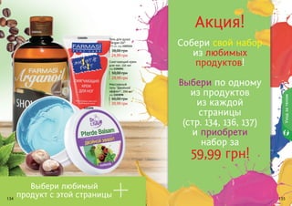 134 135134 135
Уходзателом
Смягчающий крем
для ног, 150 мл
код 1106004
29,99 грн
50,00 грн
Гель для душа
"Argan Oil"
375 мл, код 1103114
24,99 грн
38,00 грн
Массажный
гель "Двойной
эффект", 250 мл
код 1103098
39,99 грн
60,00 грн
Акция!
Собери свой набор
из любимых
продуктов!
Выбери по одному
из продуктов
из каждой
страницы
(стр. 134, 136, 137)
и приобрети
набор за
59,99 грн!
Выбери любимый
продукт с этой страницы
+
1103114
1106004
1103098
 