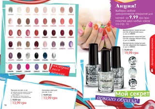 16 17
Выбери любое
декоративное покрытие для
ногтей  за 9,99 грн при
покупке двух любых лаков
со стр. 16
Оттенки продуктов в каталоге могут незначительно отличаться от реальных оттенков продуктов.16 17
Лак для ногтей, 11 мл
широкая палитра модных оттенков
стойкое покрытие, насыщенный
цвет и блеск
укрепляет ногтевую пластину
с перламутром и микроблестками
13,99 грн
18,00 грн
Неоновые лаки для
ногтей, 11 мл
13,99 грн
18,00 грн
130408713040851304083
1304073
1304075 13040791304078
13040741304071130407013040551304052 13040591304056
13040511304050
13040231304022 1304025 1304028130402613040241304021
1304018
1304036 1304046 1304048130404713040411304031
1304030
13040101304007 1304012 1304017130401513040111304004
1304094 1304097 1304105 1304113 1304115
Декоративнаякосметика
Мой секрет
яркого образа!
последнийраз в
каталоге
1304251
1304252
1304253
Декоративное покрытие для
ногтей «Парижский шик»,
11 мл код 1304251
Декоративное покрытие для
ногтей «Звезды Манхеттена»,
11 мл код 1304252
Декоративное покрытие для
ногтей «Дерзкий Амстердам»,
11 мл код 1304253
19,99 грн
35,00 грн
Акция!
!
 