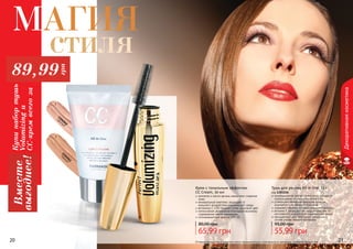 20 21Оттенки продуктов в каталоге могут незначительно отличаться от реальных оттенков продуктов.20 21
Декоративнаякосметика
инновационная изогнутая кисточка прекрасно
прокрашивает ресницы в уголках глаз
усовершенствованная формула туши не
осыпается и не образует комочков
содержит кератин, который укрепляет ресницы
витамин Е защищает ресницы и кожу век от
негативного воздействия окружающей среды
насыщенный цвет благодаря входящим в
состав ультра черным пигментам
Тушь для ресниц All in One, 12 г
код 1301156
55,99 грн
95,00 грн
1104060
светлый
1104061
темный
Крем с тональным эффектом
CC Cream, 50 мл
коллаген и масло арганы замедляют старение
кожи
минеральный комплекс защищает от
внешнего воздействия окружающей среды
витамины С и В3 придают коже здоровый цвет
интенсивное увлажнение благодаря высокому
содержанию масла макадамии
солнцезащитный фактор SPF 25
65,99 грн
80,00 грн
Купинабортушь
Volumizingи
СС-кремвсегоза
Вместе
выгоднее!
89,99
грн
Магия
стиля
 