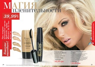 24 2524 2524 Оттенки продуктов в каталоге могут незначительно отличаться от реальных оттенков продуктов.
Декоративнаякосметика
24 25
инновационная изогнутая кисточка прекрасно
прокрашивает ресницы в уголках глаз
усовершенствованная формула туши не
осыпается и не образует комочков
содержит кератин, который укрепляет ресницы
витамин Е защищает ресницы и кожу век от
негативного воздействия окружающей среды
насыщенный цвет благодаря входящим в
состав ультра черным пигментам
Тушь для ресниц All in One, 12 г
код 1301156
55,99 грн
95,00 грн
1302004
слоновая
кость
1302009
песочный
1302006
светлый
беж
1302005
пастельный
невесомая текстура
бархатистость, здоровый цвет
равномерный тон
увлажняющая формула
успокаивающий эффект
Тональный крем с
увлажняющим эффектом
Hydravite, 30 мл
69,99 грн
105,00 грн
Припокупке
тональногокрема
Hydravite,тушь
MascaraAllinOne
всегоза
Вместе
выгоднее!
39,99грн
Магияпленительности
 