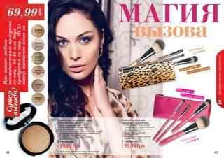 44 45Оттенки продуктов в каталоге могут незначительно
отличаться от реальных оттенков продуктов.44 45
Декоративнаякосметика
1302079
матовая
роскошь
1302078
сладкое
лате
1302076
фарфоровый
блеск
1302070
перламутровая
мозаика
1302073
золотисто-
бронзовый
1302069
бежевый
крем
Компактная запеченная пудра
Terracotta Powder, 11,5 г
удобная компактная пудра
потрясающий перламутровый блеск
бережно ухаживает за кожей
легкая консистенция пудры позволяет коже "дышать"
активные компоненты защищают от негативного
воздействия окружающей среды
ультрамелкая текстура пудры прекрасно
растушевывается
79,99 грн
135,00 грн
Набор кисточек для
макияжа, в косметичке
в набор входят 4 кисти, которые
позволят сделать профессиональный
макияж: кисть для пудры, румян и
две кисти для теней
мягкий, натуральный ворс
высокое качество
оригинальный дизайн и удобная
косметичка
99,99 грн
160,00 грн "Малиновый"
код 9700278
"Леопард"
код 9700276
Дерзкая и
страстная!
Яркая и
задорная!
МАГИЯ
вызова
Призаказелюбого
косметическогопродукта
состр.44-49илидвух
продуктовсостр.50-57
наборкисточеквсегоза
Супер
выгода!69,99
грн
 