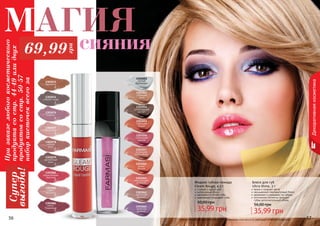 56 5756 5756 Оттенки продуктов в каталоге могут незначительно отличаться от реальных оттенков продуктов.
Декоративнаякосметика
56 57
Блеск для губ
Ultra Shine, 3 г
яркие и озорные цвета
насыщенный перламутровый блеск
увлажняет и ухаживает за губами
оптические пигменты придают
губам дополнительный объем
35,99 грн
56,00 грн
1303054
шоколадный
десерт
1303051
чистый
бриллиант
1303062
цветочная
феерия
1303052
утренняя
роса
1303056
гламурная
вишня
1303057
искрящий
малиновый
1303061
мерцающий
розовый
1303055
сияющее
бордо
1303060
дикая
вишня
1303065
лепесток
фиалки
Жидкая губная помада
Gleam Rouge, 4,5 г
стойкий и яркий цвет
интенсивный блеск
увлажняет и питает губы
равномерно покрывает губы
35,99 грн
50,00 грн
1303082
насыщенный
красный
1303079
ароматный
пион
1303083
кофе с
молоком
1303084
темно-
бордовый
1303074
спелая слива
1303077
пепел роз
1303078
чайная
роза
1303076
сирень
1303071
карамель
Призаказелюбогокосметического
продуктасостр.44-49илидвух
продуктовсостр.50-57
наборкисточеквсегоза
Супер
выгода!
69,99
грн
сияния
МАГИЯ
 