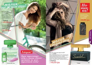 60 61
Яркая, сексуальная, уверенная в себе и провокационная!
Ей вслед оборачиваются мужчины… Ее взгляд пленяет, а
улыбка заставляет быстрее стучать их сердца!
Оригинальная композиция восточно-цветочного аромата
гармонично сочетает ноты белладонны, орхидеи и
жасмина. Мед и абрикос придают аромату мягкость и
сладость, а шафран и ладан – легкий восточный оттенок.
Женская туалетная вода Scandal*
50 мл, код 1107200
149,99 грн
225,00 грн
60 61* Скандал
EDTWoman
Аромат для утонченной и
творческой девушки. Уникальная
композиция аромата состоит из
цитрусовых и древесных нот,
дополненных легким ароматом
специй и свежими морскими
нотками.
Туалетная вода
Incentive White Lotus*
50 мл, код 1107145
149,99 грн
220,00 грн
Тальк для тела с
ароматом White Lotus
110 г, код 1119019
33,99 грн
56,00 грн
Тальк для тела с
ароматом Scandal
110 г, код 1119020
33,99 грн
56,00 грн
* Инсентив Вайт Лотус
нежности!магия
страсти!
магия
Но-
вин-
ка!
Акция!
Купи туалетную
воду и тальк одного
аромата по цене
туалетной воды!
 