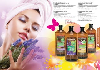 118 119118 119118118 119
Любой шампунь за
39,99 грн
45,00 грн
экстракт орхидеи питает волосы, предотвращает ломкость
протеины пшеницы восстанавливают поврежденную
структуру волос
провитамин В5 интенсивно увлажняет волосы
экстракты конского каштана и граната помогают
сохранить яркость цвета
Для сухих, окрашенных
и поврежденных волос, 700 мл
код 1108039
обогащен экстрактами трав и витаминным комплексом
питает корни волос и поддерживает гидробаланс
кожи головы
укрепляет волосы по всей длине
смягчает волосы,обладает антистатическим эффектом
Восстанавливающий шампунь
для всех типов волос, 700 мл
код 1108037
экстракт розмарина питает корни волос и
способствует их росту
арника предотвращает выпадение
экстракт алое вера эффективно удаляет излишки
кожного жира и ороговевшие клетки
профилактика появления перхоти
провитамин В5 восстанавливает поврежденные
волосы, питает и увлажняет их
предотвращает электризацию волос
Для всех типов волос, 700 мл
код 1108036
экстракт лаванды питает и увлажняет волосы
экстракт крапивы укрепляет волосы,
	 улучшает их рост
провитамин В5 устраняет зуд и способствует росту волос
придает волосам здоровый блеск и объем, предотвращает
их электризацию
Для жирных волос, 700 мл
код 1108038
Уходзаволосами
1108039
1108038 1108037
1108036
 