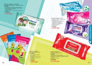 136 137
1204008
1204008
1204008
1204001
1202009
нежно очищают и увлажняют
детскую кожу
обладают антибактериальными
свойствами
подходят для чувствительной
детской кожи
Влажные салфетки
для школьников, 12 шт
код 1204008
5,99 грн
8,00 грн
прекрасно очищают и увлажняют кожу
не содержат спирта
подходят для чувствительной кожи
3 вида салфеток с активными
ингредиентами: алоэ вера,
	 витамином Е и провитамином В5
незаменимы в дороге и во
	 время путешествий
Влажные салфетки, 15 шт
4,99 грн
7,00 грн
136 137
1204007витаминЕ
1204006 провитамин В5
1204003алоевера
Влажныесалфетки
ментол обладает антибактерицидными свойствами
рекомендовано использовать во время простуды и
с целью профилактики во время
	 эпидемий гриппа
уменьшают отек слизистой носа, облегчая дыхание
Влажные салфетки с ментолом -
улучшенная формула от простуды, 15 шт
код 1204001
7,99 грн
10,00 грн
Антибактериальные
влажные салфетки, 70 шт
код 1202009
25,99 грн
35,00 грн
эффективно и мягко очищает кожу
дезинфицирует, создает антибактериальный барьер
подходит для ежедневного использования, для всех
типов кожи
не содержит триклозана
 