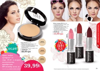 18 1918 19
Пудра BB All-in-1, 14 г
инновационная формула: макияж + уход
увлажняет кожу, защищает кожу от
негативного воздействия окружающей среды
матирует, способствует уменьшению
расширенных пор
помогает скрыть морщинки и дефекты кожи
89,99 грн
130,00 грн 7,5 ББ
Губная помада ВВ All-in-1 4 г
инновационная формула: макияж + уход
полупрозрачная текстура
эффективно увлажняет и смягчает губы
заживляет потрескавшиеся губы
восстанавливает упругость и текстуру
губ, замедляет старение кожи
солнцезащитный фактор SPF 15
защищает кожу губ от ультрафиолета
55,99 грн
85,00 грн 4,5 ББ
1302343
светлый беж
1303451
розоваяягода
1303452
сладкаявишня
1303453
спелаяслива
1302345
розовый беж
1302346
темный беж
Декоративнаякосметика
Оттенки продуктов в каталоге могут незначительно отличаться от реальных оттенков продуктов.
Купи любой
продукт* со
стр. 18-21 и получи
возможность
приобрести
ВВ помаду всего за 39,99
грн
3.3 ББ
*Кроме ВВ помады (1303451, 1303452, 1303453)
 