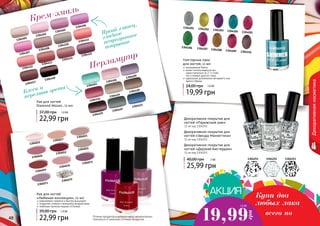 48 494848 49
Декоративнаякосметика
1304201
1304203 1304204
1304202
1304205
1304210
1304209
1304208
1304206 1304207
Глиттерные лаки
для ногтей, 11 мл
насыщенный блеск
может использоваться как
самостоятельно (в 2-3 слоя),
	 так и поверх другого лака
идеальное дополнение вечернего или
яркого образа
19,99 грн
24,00 грн 1,6 ББ
Декоративное покрытие для
ногтей «Парижский шик»
11 мл код 1304251
Декоративное покрытие для
ногтей «Звезды Манхеттена»
11 мл код 1304252
Декоративное покрытие для
ногтей «Дерзкий Амстердам»
11 мл код 1304253
25,99 грн
40,00 грн 2 ББ 1304251 1304252 1304253
Купи два
любых лака
19,99
грн
1,6 ББ
всего поОттенки продуктов в каталоге могут незначительно
отличаться от реальных оттенков продуктов.
Блеск и
переливы цвета
Перламутр
Яркий глянец,
гладкое
непрозрачное
покрытие
Крем-эмаль
Лак для ногтей
Diamond Mosaic, 11 мл
22,99 грн
37,00 грн 1,9 ББ
1304411
1304410
1304408
1304407
1304406
1304405
1304402
1304401
1304418
1304417
1304415
1304414
1304413
1304412
1304416
1304409
1304404
1304403
1304423
1304422
1304421
1304420
1304419
1304017
1304021
1304026
1304052
1304055
1304059
1304070
1304071
1304015
1304079
1304073
Лак для ногтей
«Любимая коллекция», 12 мл
равномерно ложатся и быстро высыхают
покрытие стойкое к внешнему воздействию
любимая палитра модных оттенков
22,99 грн
39,00 грн 1,9 ББ
 