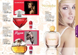 56 5756
EDTWoman
Женская
туалетная вода
Nymphe*
90 мл, код 1107053
Легкая, как дуновение
весеннего ветерка… Утонченный,
женственный аромат туалетной
воды Nymphe придётся по душе
нежной, романтичной девушке.
179,99 грн
250,00 грн 15 ББ
Шариковый
дезодорант Reina
50 мл, код 1107049
29,99 грн
35,00 грн 2,3 ББ
Шариковый
дезодорант
Glamorous
50 мл, код 1107047
29,99 грн
35,00 грн 2,3 ББ
* Реина
* Глэмурус
* Нимфа
Женская туалетная
вода Glamorous*
50 мл, код 1107038
Изысканный, вечерний аромат
для элегантной и утонченной
женщины! Нежная цветочная
композиция создана благодаря
гармоничному сочетанию
ландыша, нарцисса, ванили и
флердоранжа.
159,99 грн
240,00 грн 13 ББ
Женская туалетная
вода Reina*
70 мл, код 1107040
Туалетная вода для современной
бизнес-леди. Оригинальное
сочетание сладких нот персика и
жимолости со свежим ароматом
лимона и пряными нотами специй.
179,99 грн
260,00 грн 15 ББ
57
 