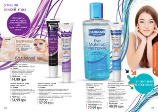 74 7574 7574 75
уход за
кожей глаз
Уходзакожейлица
Экстракты
алое и огурца
рекомендованы
для
чувствительной
кожи
1116001
1116004
1116003
1201001
1116002
Крем от темных кругов
под глазами, 20 мл
код 1116003
увлажняет и ухаживает за нежной кожей вокруг глаз
способствует проникновению и удержанию влаги в
	 глубоких слоях кожи
фактор защиты SPF 15 защищает кожу от воздействия
ультрафиолета
уменьшает отечность, темные круги и мешки под глазами
придает коже здоровый и ухоженный вид
57,99 грн
90,00 грн 4,5 ББ
Увлажняющий крем
для кожи вокруг глаз, 20 мл
код 1116002
интенсивно увлажняет кожу
вокруг глаз
обладает эффектом лифтинга
повышает эластичность кожи,
разглаживает мимические и
возрастные морщины
замедляет старение кожи
фактор защиты SPF 15
защищает кожу от воздействия
ультрафиолета
49,99 грн
65,00 грн 4 ББ
Салфетки для снятия
макияжа с витамином Е, 20 шт
код 1201001
бережно и эффективно снимают макияж
защищают клетки кожи от негативного
воздействия свободных радикалов
помогают замедлить старение кожи
14,99 грн
20,00 грн 1,2 ББ
Ночной крем для кожи
вокруг глаз, 20 мл
код 1116004
интенсивно питает кожу вокруг глаз
ускоряет обновление клеток эпидермиса
придает коже упругость и здоровый цвет
защищает кожу от воздействия
	 свободных радикалов
54,99 грн
70,00 грн 4,3 ББ
Средство для снятия
макияжа, 150 мл
код 1116001
деликатно и эффективно
очищает кожу
удаляет самый стойкий макияж
обладает увлажняющим и
смягчающим действием
дарит ощущение свежести и
комфорта
подходит для чувствительной
кожи
используется даже при
ношении контактных линз
79,99 грн
120,00 грн 6,5 ББ
 