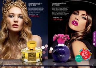 8 988 9
EDTWoman
Элегантный цветочный аромат придётся
по душе утонченной и стильной девушке.
Насыщенные цветочные ноты пиона, розы и
османтуса дополнены цитрусовыми нотами
мандарина, бергамота, лимона и кумквата.
Пряные ноты сандалового дерева, пачули и
розового перца придают аромату изюминку,
а водные ноты – легкую свежеть.
Парфюмированная вода для
женщин Parfum de Fleur
100 мл Код 9107001
159,99 грн
260,00 грн 13 ББ
ВЫПУСК
ОГРАНИЧЕН
Манящий и таинственный аромат опьяняет и,
словно волшебный эликсир, позволяет раскрыть
все тайны Страсти. Это аромат для роковой
женщины, привыкшей покорять и властвовать.
В оригинальной композиции гармонично
переплелись фруктовые, цветочные и пряные ноты.
В верхних нотах ощущаются легкие ароматы
абрикоса, сливы и кокоса. В нотах сердца
нежные ноты туберозы, жасмина, ландыша, розы,
палисандра и тмина. Изысканность придают
аромату базовые ноты, в которых чувствуется
сандаловое дерево, миндаль, ваниль и мускус.
Парфюмированная вода для
женщин Passion
100 мл Код 9107004
149,99 грн
250,00 грн 12,5 ББ
* Парфум де Фльор * Пэшен
 