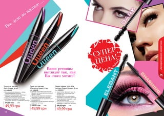 16 1716 1716 1716
Тушь для ресниц
Dark Queen, 8 мл
код 1301252
инновационная формула и гибкая,
спиралеобразная кисточка
идеально прокрашивает ресницы и
придает им красивый изгиб
насыщенный ультра черный цвет
обогащена витамином Е, который
защищает ресницы и укрепляет ресницы
49,99 грн
94,00 грн 4 ББ
Водостойкая тушь для
ресниц Elegant Queen, 8 мл
код 1301253
водостойкая формула туши не
осыпается и не растекается в
течение дня
удобная кисточка равномерно
покрывает и разделяет реснички
мягкая формула подходит и для
чувствительных глаз
входящий в состав витамин Е
защищает и укрепляет ресницы
49,99 грн
94,00 грн 4 ББ
Тушь для ресниц
Charming Queen, 8 мл
код 1301254
удобная конусообразная кисточка
придает ресницам дополнительный
объем и длину
обогащенная кератином формула
защищает и укрепляет ресницы
стойкая формула не осыпается и не
размазывается
входящие в состав протеины питают и
укрепляют ресницы
49,99 грн
94,00 грн 4 ББ
Декоративнаякосметика
Все дело во взгляде....
Ваши ресницы
выглядят так, как
Вы этого хотите!
СУПЕР
ЦЕНА!
 