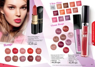 1303056 
гламурная 
вишня 
Ultra Shine 
1303051 
чистый 
бриллиант 
1303059 
нежный 
пион 
1303063 
яркая 
фуксия 
1303054 
шоколадный 
десерт 
1303055 
сияющее 
бордо 
1303062 
цветочная 
феерия 
1303052 
утренняя 
роса 
1303060 
дикая 
вишня 
1303064 
искристый 
аметист 
1303061 
мерцающий 
розовый 
1303065 
лепесток 
фиалки 
Gleam Rouge 
Блеск для губ Ultra Shine, 3 г 
яркие и озорные цвета 
насыщенный перламутровый блеск 
увлажняет и ухаживает за губами 
оптические пигменты придают губам 
дополнительный объем 
60,00 грн 3,7 ББ 
44,99 грн 
18 19 
Декоративная косметика 
Жидкая губная помада 
Gleam Rouge, 3 мл 
стойкий и яркий цвет 
интенсивный блеск 
увлажняет и питает губы 
равномерно покрывает губы 
70,00 грн 3,8 ББ 
45,99 грн 
1303082 
насыщенный 
красный 
1303084 
темно-бордовый 
1303077 
пепел роз 
1303075 
жаркий соблазн 
1303078 
чайная роза 
1303068 
винная ягода 
1303070 
розовый туман 
1303071 
карамель 
1303076 
ароматная сирень 
Оттенки продуктов в каталоге могут незначительно отличаться от реальных оттенков продуктов. 
Губная помада Rouge, 4 г 
насыщенный и стойкий цвет 
масло макадамии эффективно 
увлажняет губы 
содержит коллаген, придающий упругость 
оптические компоненты придают объем 
60,00 грн 3,8 ББ 
45,99 грн 
1303194 
сангрия 
1303195 
алая роза 
1303196 
нежная роза 
1303197 
рубиновый 
1303198 
кофе с 
молоком 
1303199 
натуральный 
коралловый 
1303200 
гранат 
1303201 
амарантовый 
1303202 
бордо 
1303203 
вишня 
Rouge 
 