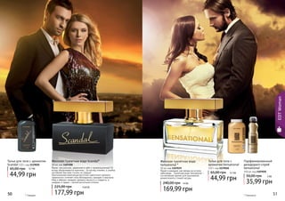 Тальк для тела с ароматом 
Scandal 110 г, код 1119020 
65,00 грн 3,7 ББ 
44,99 грн 
Женская туалетная вода Scandal* 
50 мл, код 1107200 
Яркая, сексуальная, уверенная в себе и провокационная! Ей 
вслед оборачиваются мужчины… Ее взгляд пленяет, а улыбка 
заставляет быстрее стучать их сердца! 
Оригинальная композиция восточно-цветочного аромата 
гармонично сочетает ноты белладонны, орхидеи и жасмина. 
Мед и абрикос придают аромату мягкость и сладость, а 
шафран и ладан – легкий восточный оттенок. 
225,00 грн 14,8 ББ 
177,99 грн 
Парфюмированный 
дезодорант-спрей 
Sensational 
150 мл, код 1107020 
50,00 грн 3 ББ 
35,99 грн 
Тальк для тела с 
ароматом Sensational 
110 г, код 1119018 
65,00 грн 3,7 ББ 
44,99 грн 
Женская туалетная вода 
Sensational * 
50 мл, код 1107039 
Яркая и манящая, как звезда на ночном 
небосводе… Туалетная вода Sensational – 
это вечерний аромат для изысканной, 
романтичной и тонкой натуры. 
240,00 грн 14 ББ 
169,99 грн 
50 
51 
* Скандал * Сенсешнл 
EDT Woman 
 