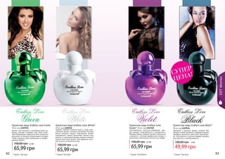 Endless Love 
White 
Endless Love 
Endless Love 
Violet Black 
Туалетная вода Endless Love Black* 
Endless Love 
Green Туалетная вода Endless Love Green 
30 мл, код 1107035 
Аромат для веселой и жизнерадостной де- 
вушки, которая согревает мир своей улыб- 
кой! Парфюмеры соединили пять сортов роз, 
дополнив их мягкими ананасовыми нотками, 
чтобы подарить Вам уникальный и незабы- 
ваемый аромат! 
100,00 грн 
65,99 грн 
62 63 
EDT Woman 
* Эндлес Лав Вайт * Эндлес Лав Блэк 
* Эндлес Лав Вайлет 
30 мл, код 1107034 
Заводной и дерзкий аромат сделает Вас 
звездой любой вечеринки. Медовый аромат 
ханибуша дополнен цветочной композици- 
ей. Ноты ванили и мускуса придают аромату 
изысканность и неповторимость. 
100,00 грн 
4 ББ 
49,99 грн 
Туалетная вода Endless Love White* 
30 мл, код 1107032 
Свежий, нежный, романтичный и очень жен- 
ственный аромат, который заставляет быстрее 
биться мужские сердца. Изысканный аромат 
королевского цветка дополняют мягкие ноты 
ванили, а сандаловое дерево придает аромату 
легкий восточный акцент. Для девушки, кото- 
рой хочется оглянуться вслед… 
100,00 грн 
5,5 ББ 
65,99 грн 
Туалетная вода Endless Love 
Violet* 30 мл, код 1107101 
Оригинальный восточно-древесный аро- 
мат придаст таинственность и загадочность 
Вашему образу. Нежный жасмин гармонично 
сочетается с теплыми древесными нотами, а 
дополняют композицию легкие ноты амбры. 
100,00 грн 
5,5 ББ 
65,99 грн 
СУПЕР 
ЦЕНА! 
* Эндлес Лав Грин 
5,5 ББ 
 