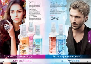 Angel of Courage 
115 мл, код 1107213 
В этом изысканном аромате для сильных и 
уверенных в себе мужчин гармонично переплелись 
нотки экзотического дерева гуаяра с ароматами и 
аниса. Особую нотку композиции придает тонкий 
аромат цветов табака. 
Angel of Justice 
115 мл, код 1107212 
Оригинальный и стильный древесный аромат 
сочетает в себе растительные ноты ветривера 
и листьев фиалки, дополненных ароматами 
сандалового дерева и кардамон. 
Любая вода за 
80,00 грн 
4,5 ББ 
55,99 грн 
Angel of Miracle 
115 мл, код 1107209 
Оригинальный аромат для модной, 
динамичной девушки, сочетает 
в себе нотки гибискуса, амбры и 
цветов апельсина, дополненных 
свежими цитрусовыми нотами 
лимона и бергамота. 
Angel of Beauty 
115 мл, код 1107211 
В нежном, женственном аромате 
гармонично переплелись легкие 
ноты мимозы, цветов апельсина, 
розы и ванили. Восточные нотки 
придают аромату особую изюминку. 
Angel of Purity 
115 мл, код 1107210 
В изысканном аромате для современной 
деловой женщины, цветочные ноты 
нероли, фрезии и цветов апельсина 
гармонично переплелись с легкой, 
цитрусовой ноткой лимона. 
Легкая туалетная вода Легкая туалетная вода 
для женщин для мужчин 
64 65 
EDT 
 