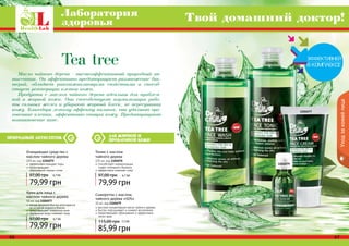 Лаборатория 
здоровья Твой домашний доктор! 
Tea tree 
Масло чайного дерева - высокоэффективный природный ан- 
тисептик. Он эффективно предотвращает размножение бак- 
терий, обладает ранозаживляющими свойствами и способ- 
ствует регенерации клеток кожи. 
Продукты с маслом чайного дерева идеальны для проблем- 
ной и жирной кожи. Они способствуют нормализации рабо- 
ты сальных желез и убирают жирный блеск, не пересушивая 
кожу. Благодаря легкому эффекту пилинга, они удаляют оро- 
говевшие клетки, эффективно очищая кожу. Предотвращают 
возникновение акне. 
природный антисептик 
для жирной и 
проблемной кожи 
Тоник с маслом 
чайного дерева 
225 мл, код 1104076 
способствует нормализации 
гидро-липидного баланса 
эффективно освежает кожу 
97,00 грн 6,7 ББ 
79,99 грн 
Сыворотка с маслом 
чайного дерева «SOS» 
10 мл, код 1104079 
высокая концентрация масла чайного дерева 
быстро подсушивает и снимает воспаление 
предотвращает образование и эффективно 
лечит акне 
115,00 грн 7,2 ББ 
85,99 грн 
Очищающее средство с 
маслом чайного дерева 
225 мл, код 1104075 
эффективно очищает поры 
предотвращает 
образование черных точек 
97,00 грн 6,7 ББ 
79,99 грн 
Крем для лица с 
маслом чайного дерева 
50 мл, код 1104077 
легкая формула быстро впитывается 
не оставляя жирного блеска 
предотвращает появление акне 
термальная вода освежает кожу 
97,00 грн 6,7 ББ 
79,99 грн 
1104075 
1104076 
1104077 
1104079 
66 67 
Уход за кожей лица 
 