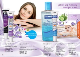 уход за кожей 
вокруг глаз 
777444 777555 
Уход за кожей лица 
Экстракты 
алое и огурца 
рекомендованы для 
чувствительной 
кожи 
1116001 
1116004 
1116003 
1201001 
1116002 
Крем от темных кругов 
под глазами, 20 мл 
код 1116003 
увлажняет и ухаживает за нежной кожей вокруг глаз 
способствует проникновению и удержанию влаги в 
глубоких слоях кожи 
фактор защиты SPF 15 защищает кожу от воздействия 
ультрафиолета 
уменьшает отечность, темные круги и мешки под глазами 
придает коже здоровый и ухоженный вид 
90,00 грн 4,8 ББ 
57,99 грн 
Увлажняющий крем 
для кожи вокруг глаз, 20 мл 
код 1116002 
интенсивно увлажняет кожу 
вокруг глаз 
обладает эффектом лифтинга 
повышает эластичность кожи, 
разглаживает мимические и 
возрастные морщины 
замедляет старение кожи 
фактор защиты SPF 15 
защищает кожу от воздействия 
ультрафиолета 
65,00 грн 4,1 ББ 
49,99 грн 
Салфетки для снятия 
макияжа с 
витамином Е, 20 шт 
код 1201001 
бережно и эффективно 
снимают макияж 
защищают клетки кожи от 
негативного воздействия 
свободных радикалов 
помогают замедлить 
старение кожи 
20,00 грн 1,3 ББ 
15,99 грн 
Ночной крем для кожи 
вокруг глаз, 20 мл 
код 1116004 
интенсивно питает кожу вокруг глаз 
ускоряет обновление клеток эпидермиса 
придает коже упругость и здоровый цвет 
защищает кожу от воздействия 
свободных радикалов 
70,00 грн 4,6 ББ 
54,99 грн 
Средство для снятия 
макияжа, 150 мл 
код 1116001 
деликатно и эффективно очищает 
кожу 
удаляет самый стойкий макияж 
обладает увлажняющим и 
смягчающим действием 
дарит ощущение свежести и 
комфорта 
подходит для чувствительной кожи 
используется даже при ношении 
контактных линз 
120,00 грн 6,7 ББ 
79,99 грн 
 