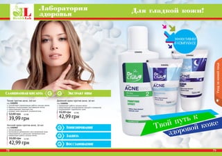 Салициловая кислота Экстракт ивы 
Тонизирование 
Защита 
Восстановление 
777888 777999 
Уход за кожей лица 
78 
Лаборатория 
здоровья Для гладкой кожи! 
1104055 
1104056 
1104062 
Тоник против акне, 150 мл 
код 1104055 
способствует нормализации работы сальных желез 
бережно отшелушивает ороговевшие клетки 
предотвращает закупорку пор 
придает коже здоровый, ухоженный вид 
52,00 грн 3,3 ББ 
39,99 грн 
Ночной крем против акне, 50 мл 
код 1104062 
легкая формула 
интенсивное увлажнение и восстановление кожи 
предотвратить и уменьшает проявления акне 
нормализует работу сальных желез 
55,00 грн 3,5 ББ 
42,99 грн 
Дневной крем против акне, 50 мл 
код 1104056 
нормализует работу сальных желез 
предотвращает возникновение прыщей и комедонов 
поддерживает гидробаланс кожи 
55,00 грн 3,5 ББ 
42,99 грн 
Твой путь к 
здоровой коже 
 