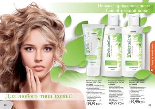 Нежное прикосновение к 
Увлажняющий крем 
Delicate Care, 75 мл 
код 1104097 
интенсивно увлажняет кожу и 
способствует удержанию влаги 
витаминный комплекс 
насыщает кожу необходимыми 
элементами 
может использоваться как 
утром, так и вечером, подходит 
для всех типов кожи 
легкая текстура быстро 
впитывается не оставляя 
жирного блеска 
80,00 грн 5 ББ 
59,99 грн 
Вашей нежной коже! 
Очищающее молочко 
Delicate Care, 150 мл 
код 1104096 
мягкая очищающая 
формула подходит даже 
для чувствительной кожи 
эффективно удаляет 
загрязнения и остатки 
макияжа, предотвращает 
образование комедонов 
питательный комплекс 
насыщает кожу 
необходимыми элементами. 
65,00 грн 4,1 ББ 
49,99 грн 
Освежающий тоник 
Delicate Care, 150мл 
код 1104095 
деликатная, 
инновационная формула и 
технология производства 
эффективно очищает и 
освежает кожу 
увлажняет кожу 
и способствует 
нормализации ее гидро- 
липидного баланса 
65,00 грн 4,1 ББ 
49,99 грн 
Для любого типа кожы! 
80 81 
Уход за кожей лица 
1104095 
1104096 
1104097 
 